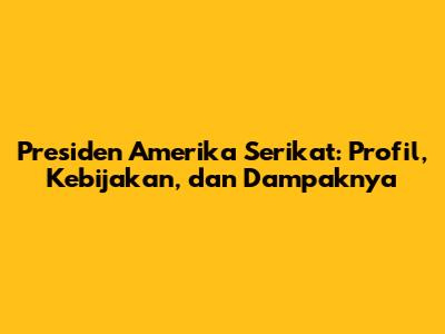 Presiden Amerika Serikat: Profil, Kebijakan, dan Dampaknya