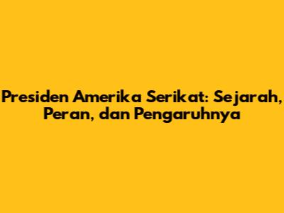 Presiden Amerika Serikat: Sejarah, Peran, dan Pengaruhnya