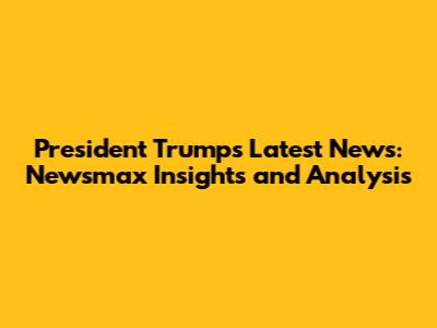 President Trump's Latest News: Newsmax Insights and Analysis