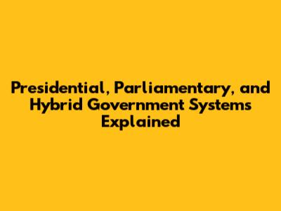 Presidential, Parliamentary, and Hybrid Government Systems Explained