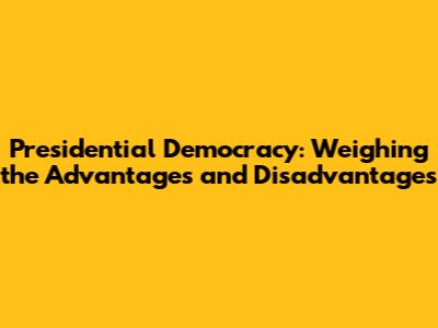 Presidential Democracy: Weighing the Advantages and Disadvantages