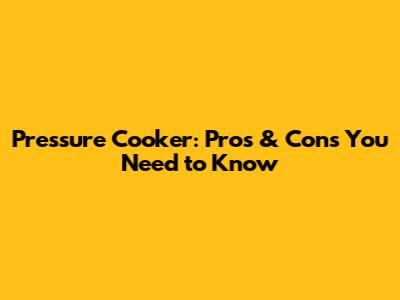 Pressure Cooker: Pros & Cons You Need to Know