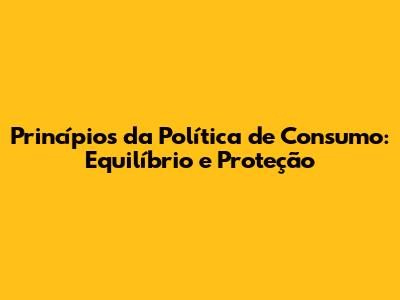 Princípios da Política de Consumo: Equilíbrio e Proteção