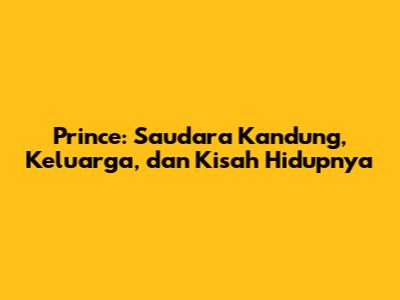 Prince: Saudara Kandung, Keluarga, dan Kisah Hidupnya