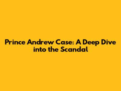 Prince Andrew Case: A Deep Dive into the Scandal