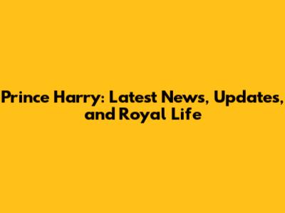 Prince Harry: Latest News, Updates, and Royal Life