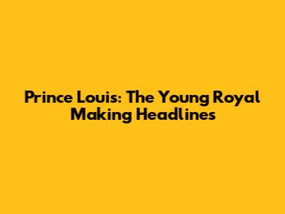 Prince Louis: The Young Royal Making Headlines