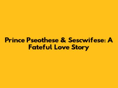 Prince Pseothese & Sescwifese: A Fateful Love Story