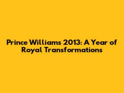 Prince William's 2013: A Year of Royal Transformations