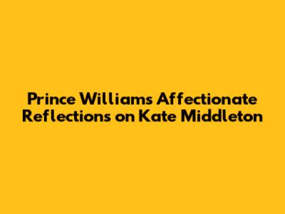 Prince William's Affectionate Reflections on Kate Middleton