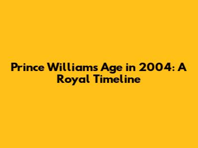 Prince William's Age in 2004: A Royal Timeline