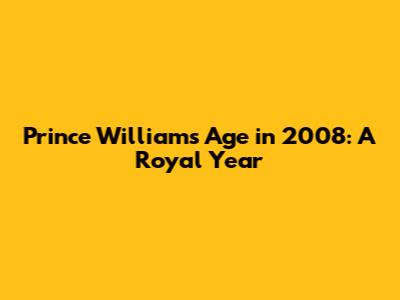 Prince William's Age in 2008: A Royal Year
