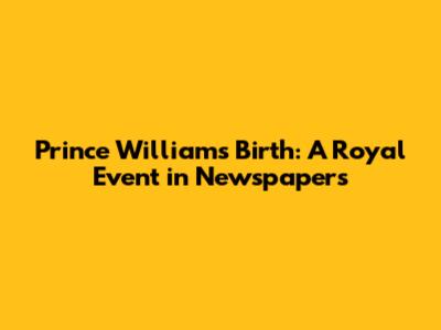 Prince William's Birth: A Royal Event in Newspapers