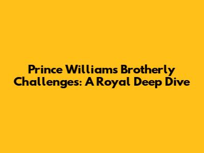 Prince William's Brotherly Challenges: A Royal Deep Dive