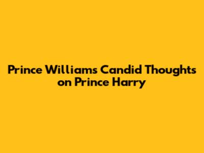 Prince William's Candid Thoughts on Prince Harry