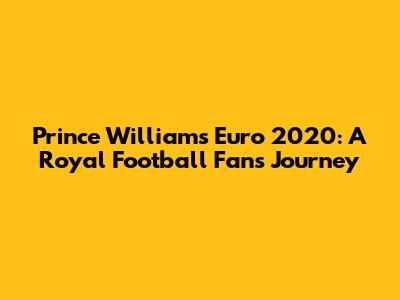Prince William's Euro 2020: A Royal Football Fan's Journey