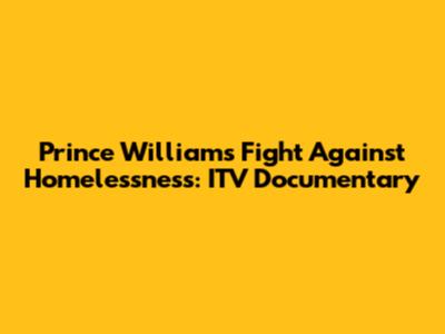 Prince William's Fight Against Homelessness: ITV Documentary