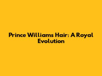 Prince William's Hair: A Royal Evolution