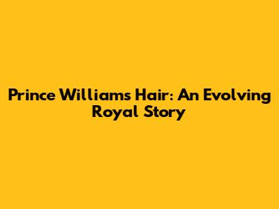Prince William's Hair: An Evolving Royal Story