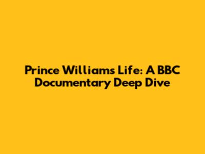 Prince William's Life: A BBC Documentary Deep Dive