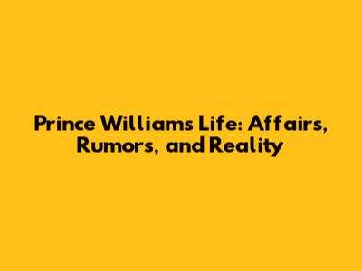 Prince William's Life: Affairs, Rumors, and Reality