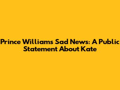 Prince William's Sad News: A Public Statement About Kate