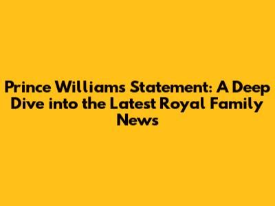 Prince William's Statement: A Deep Dive into the Latest Royal Family News