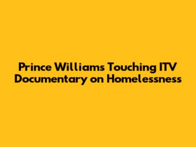 Prince William's Touching ITV Documentary on Homelessness