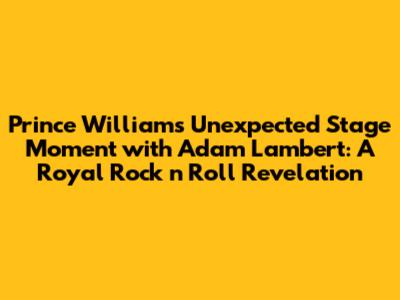 Prince William's Unexpected Stage Moment with Adam Lambert: A Royal Rock 'n' Roll Revelation