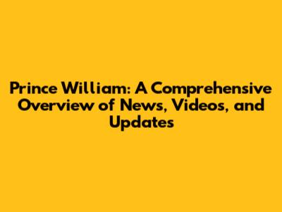 Prince William: A Comprehensive Overview of News, Videos, and Updates