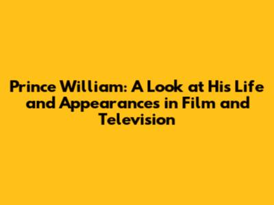 Prince William: A Look at His Life and Appearances in Film and Television
