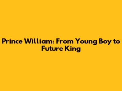 Prince William: From Young Boy to Future King