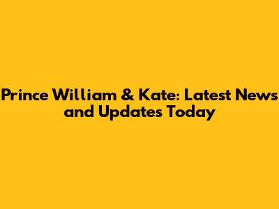 Prince William & Kate: Latest News and Updates Today