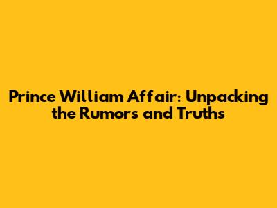 Prince William Affair: Unpacking the Rumors and Truths