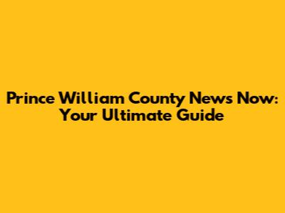 Prince William County News Now: Your Ultimate Guide