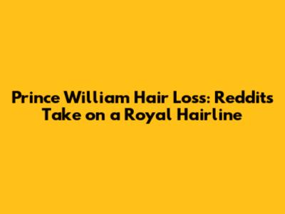 Prince William Hair Loss: Reddit's Take on a Royal Hairline