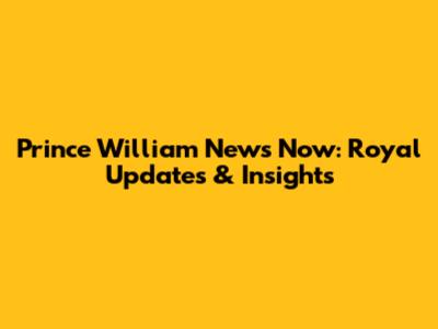Prince William News Now: Royal Updates & Insights