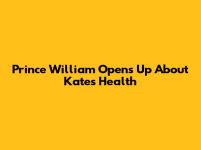 Prince William Opens Up About Kate's Health