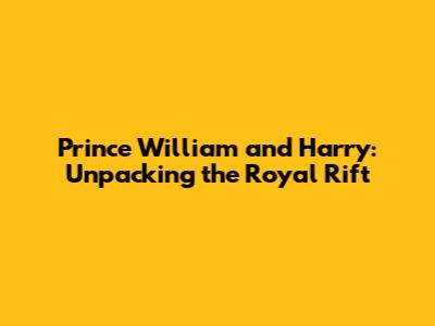 Prince William and Harry: Unpacking the Royal Rift