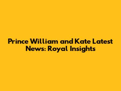 Prince William and Kate Latest News: Royal Insights