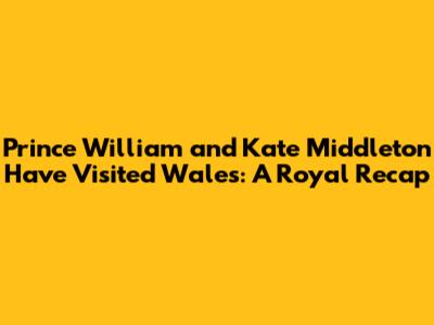 Prince William and Kate Middleton Have Visited Wales: A Royal Recap