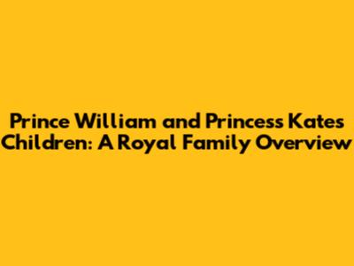 Prince William and Princess Kate's Children: A Royal Family Overview
