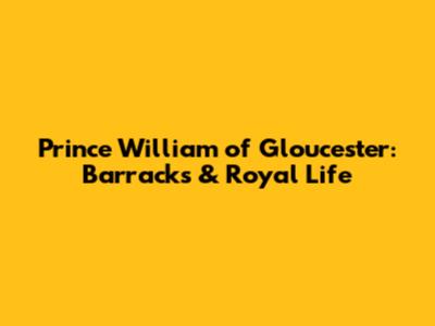 Prince William of Gloucester: Barracks & Royal Life