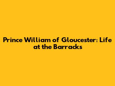Prince William of Gloucester: Life at the Barracks