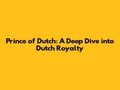 Prince of Dutch: A Deep Dive into Dutch Royalty