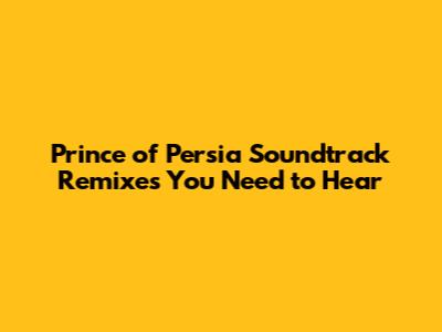 Prince of Persia Soundtrack Remixes You Need to Hear