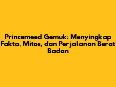 Princemeed Gemuk: Menyingkap Fakta, Mitos, dan Perjalanan Berat Badan