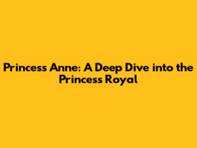 Princess Anne: A Deep Dive into the Princess Royal