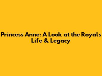 Princess Anne: A Look at the Royal's Life & Legacy