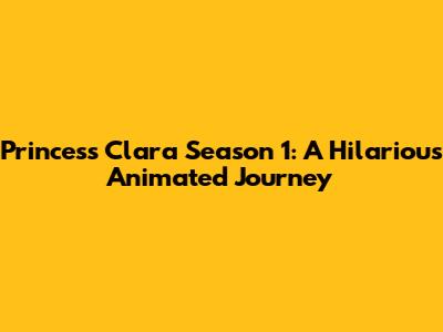 Princess Clara Season 1: A Hilarious Animated Journey